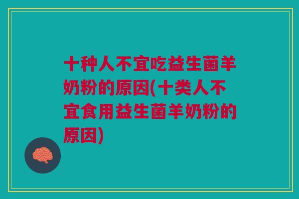 十种人不宜吃益生菌羊奶粉的原因(十类人不宜食用益生菌羊奶粉的原因)