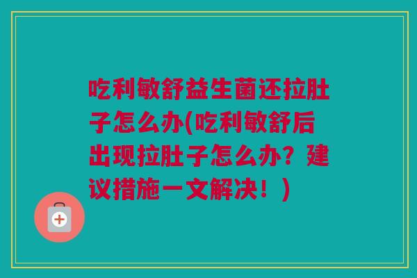 吃利敏舒益生菌还拉肚子怎么办(吃利敏舒后出现拉肚子怎么办？建议措施一文解决！)