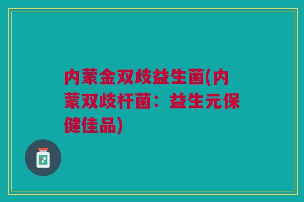内蒙金双歧益生菌(内蒙双歧杆菌：益生元保健佳品)