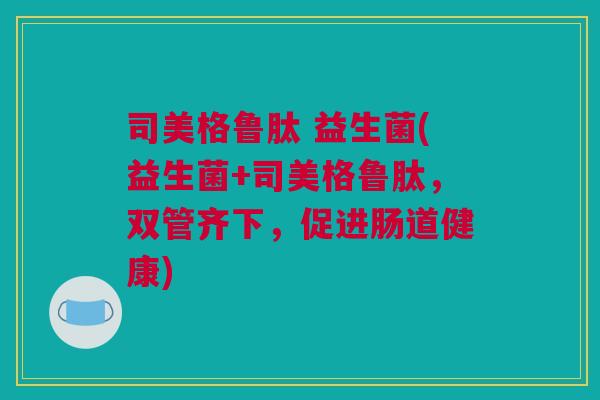 司美格鲁肽 益生菌(益生菌+司美格鲁肽，双管齐下，促进肠道健康)
