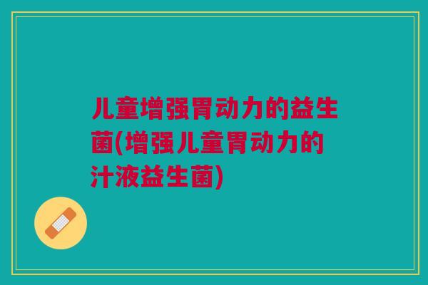 儿童增强胃动力的益生菌(增强儿童胃动力的汁液益生菌)
