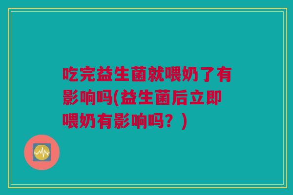 吃完益生菌就喂奶了有影响吗(益生菌后立即喂奶有影响吗？)