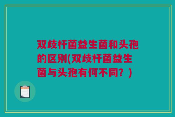 双歧杆菌益生菌和头孢的区别(双歧杆菌益生菌与头孢有何不同？)