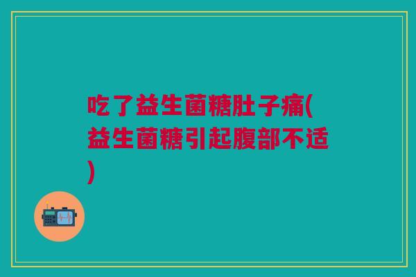 吃了益生菌糖肚子痛(益生菌糖引起腹部不适)