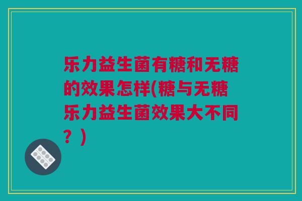 乐力益生菌有糖和无糖的效果怎样(糖与无糖乐力益生菌效果大不同？)