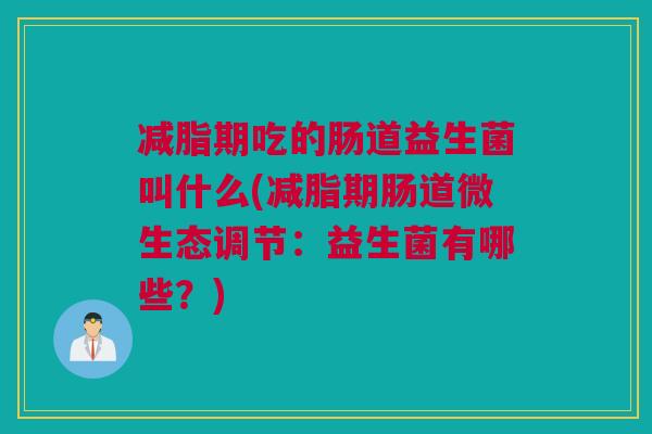 减脂期吃的肠道益生菌叫什么(减脂期肠道微生态调节：益生菌有哪些？)
