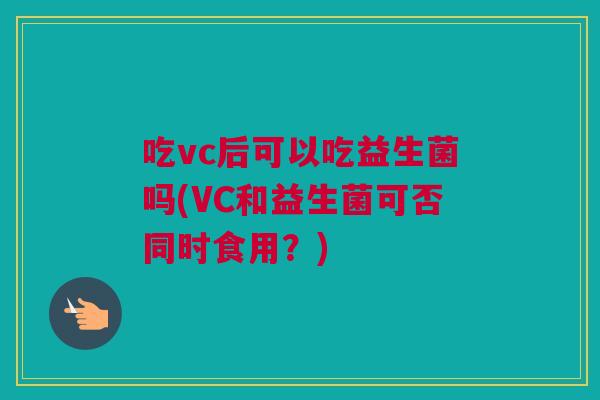 吃vc后可以吃益生菌吗(VC和益生菌可否同时食用？)