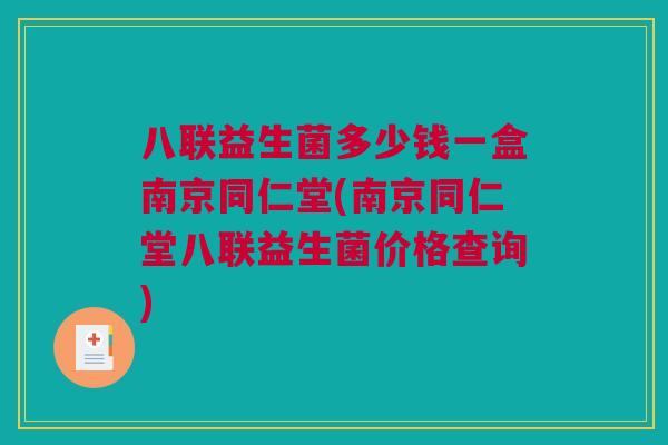 八联益生菌多少钱一盒南京同仁堂(南京同仁堂八联益生菌价格查询)