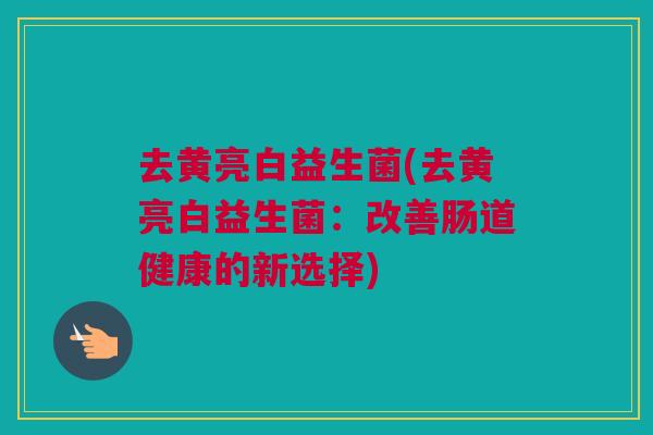 去黄亮白益生菌(去黄亮白益生菌：改善肠道健康的新选择)