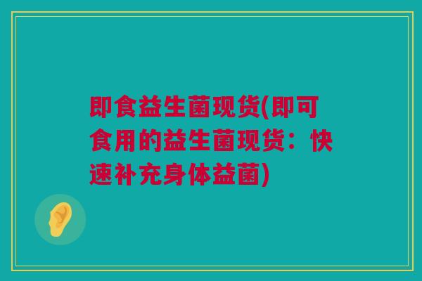 即食益生菌现货(即可食用的益生菌现货：快速补充身体益菌)