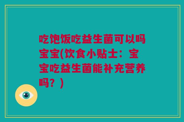 吃饱饭吃益生菌可以吗宝宝(饮食小贴士：宝宝吃益生菌能补充营养吗？)