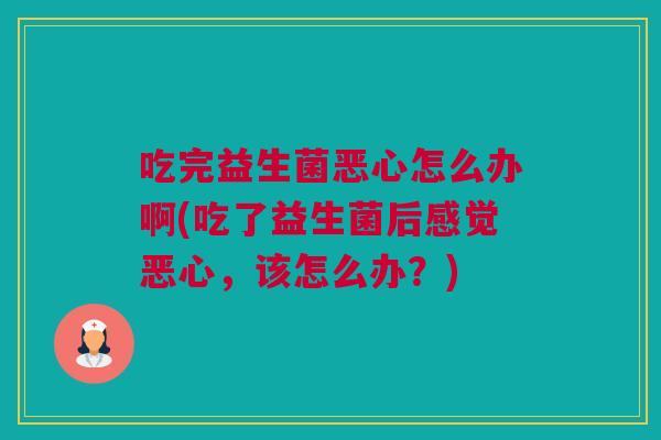 吃完益生菌恶心怎么办啊(吃了益生菌后感觉恶心，该怎么办？)