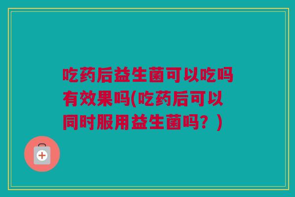 吃药后益生菌可以吃吗有效果吗(吃药后可以同时服用益生菌吗？)