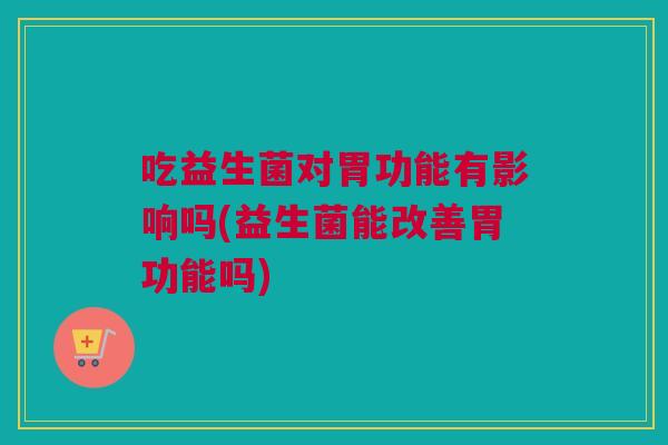 吃益生菌对胃功能有影响吗(益生菌能改善胃功能吗)
