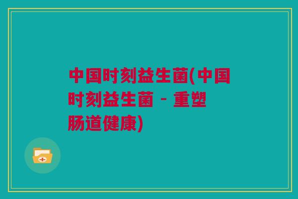 中国时刻益生菌(中国时刻益生菌 - 重塑肠道健康)