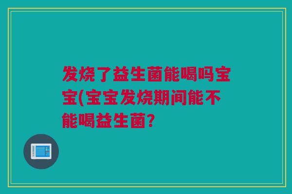 发烧了益生菌能喝吗宝宝(宝宝发烧期间能不能喝益生菌？