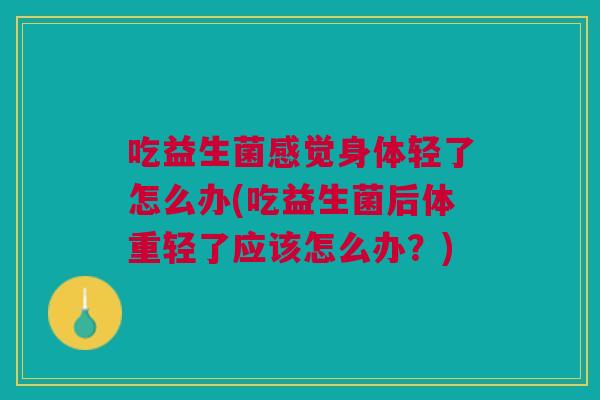 吃益生菌感觉身体轻了怎么办(吃益生菌后体重轻了应该怎么办？)
