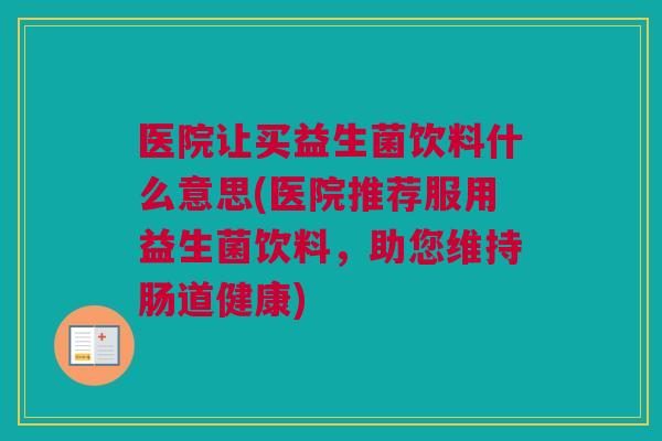 医院让买益生菌饮料什么意思(医院推荐服用益生菌饮料，助您维持肠道健康)