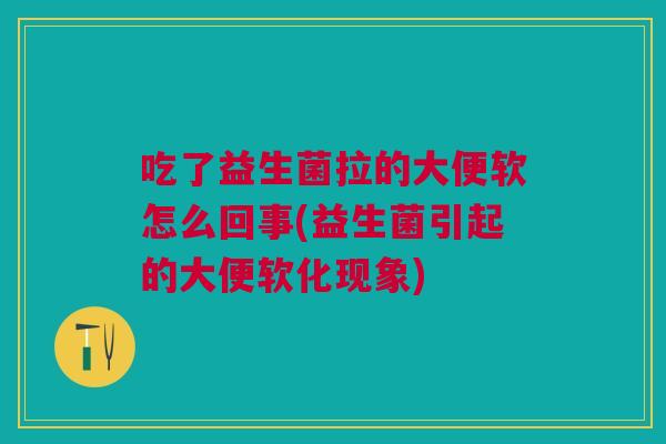 吃了益生菌拉的大便软怎么回事(益生菌引起的大便软化现象)