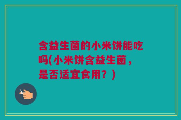 含益生菌的小米饼能吃吗(小米饼含益生菌，是否适宜食用？)