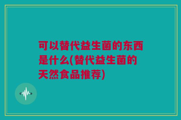 可以替代益生菌的东西是什么(替代益生菌的天然食品推荐)