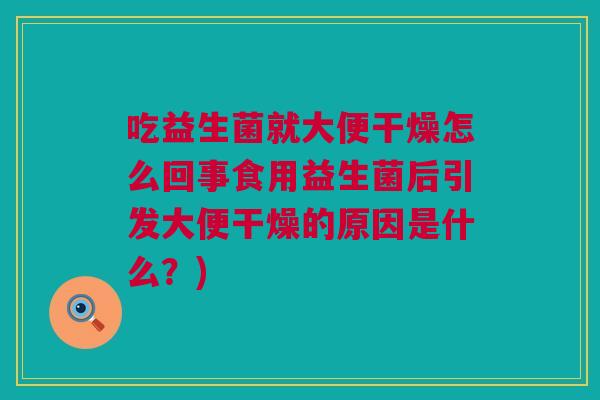 吃益生菌就大便干燥怎么回事食用益生菌后引发大便干燥的原因是什么？)