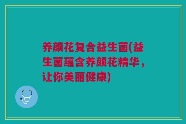 养颜花复合益生菌(益生菌蕴含养颜花精华，让你美丽健康)