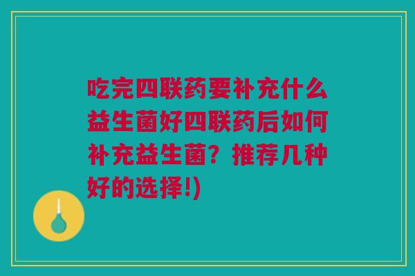 吃完四联药要补充什么益生菌好四联药后如何补充益生菌？推荐几种好的选择!)