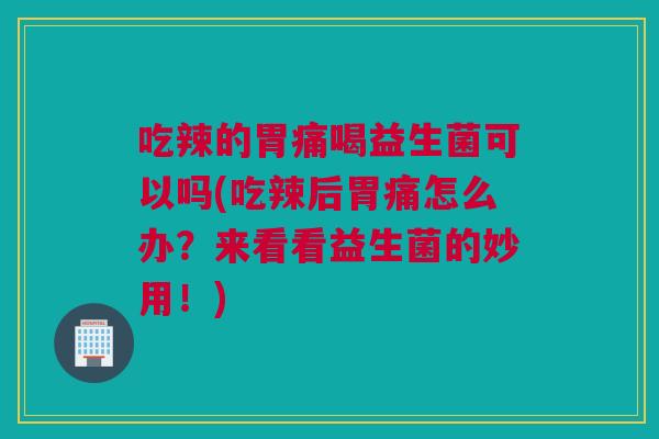 吃辣的胃痛喝益生菌可以吗(吃辣后胃痛怎么办？来看看益生菌的妙用！)