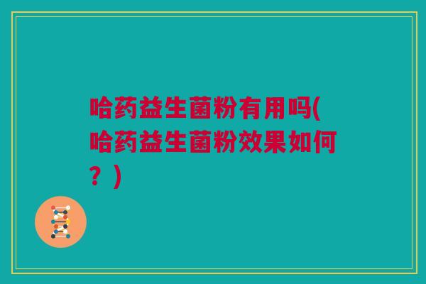 哈药益生菌粉有用吗(哈药益生菌粉效果如何？)