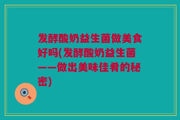 发酵酸奶益生菌做美食好吗(发酵酸奶益生菌——做出美味佳肴的秘密)