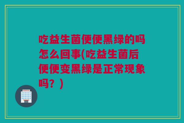 吃益生菌便便黑绿的吗怎么回事(吃益生菌后便便变黑绿是正常现象吗？)