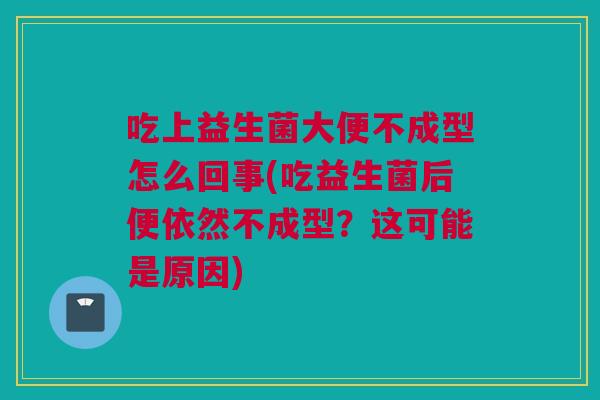 吃上益生菌大便不成型怎么回事(吃益生菌后便依然不成型？这可能是原因)