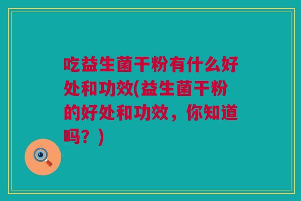 吃益生菌干粉有什么好处和功效(益生菌干粉的好处和功效，你知道吗？)