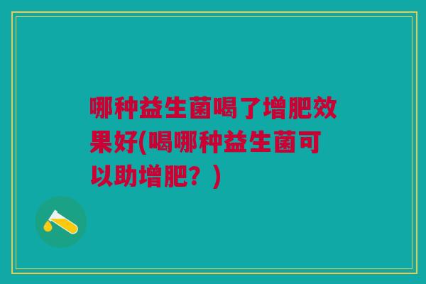 哪种益生菌喝了增肥效果好(喝哪种益生菌可以助增肥？)