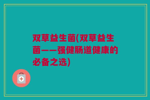 双草益生菌(双草益生菌——强健肠道健康的必备之选)
