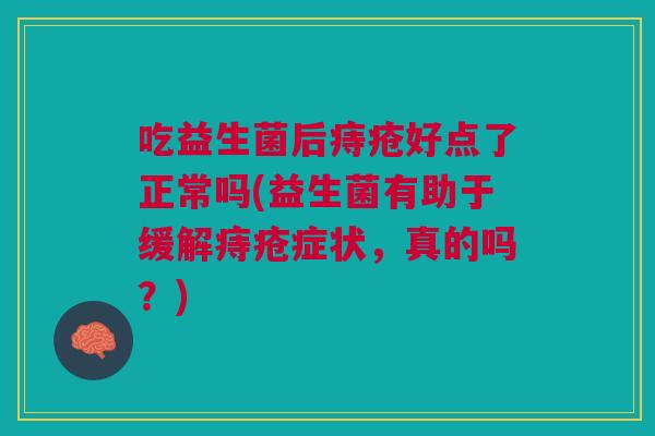 吃益生菌后痔疮好点了正常吗(益生菌有助于缓解痔疮症状，真的吗？)