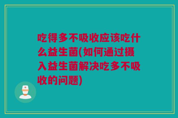 吃得多不吸收应该吃什么益生菌(如何通过摄入益生菌解决吃多不吸收的问题)