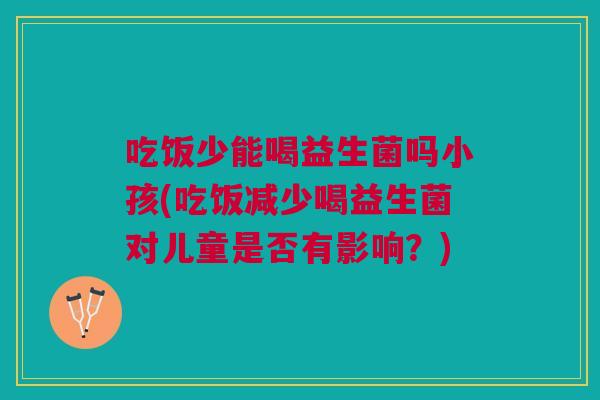 吃饭少能喝益生菌吗小孩(吃饭减少喝益生菌对儿童是否有影响？)