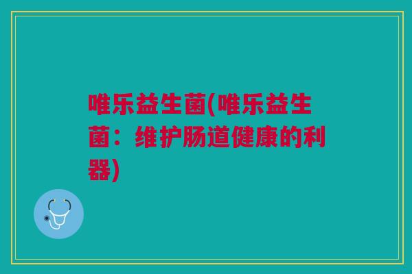 唯乐益生菌(唯乐益生菌：维护肠道健康的利器)