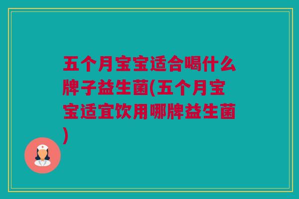 五个月宝宝适合喝什么牌子益生菌(五个月宝宝适宜饮用哪牌益生菌)