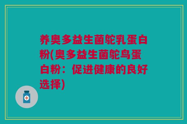 养奥多益生菌鸵乳蛋白粉(奥多益生菌鸵鸟蛋白粉：促进健康的良好选择)