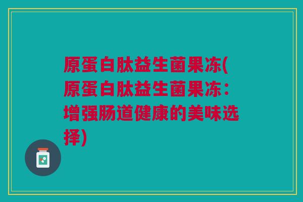 原蛋白肽益生菌果冻(原蛋白肽益生菌果冻：增强肠道健康的美味选择)