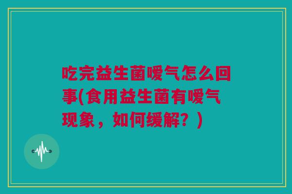 吃完益生菌嗳气怎么回事(食用益生菌有嗳气现象，如何缓解？)