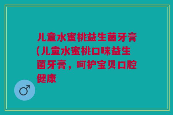 儿童水蜜桃益生菌牙膏(儿童水蜜桃口味益生菌牙膏，呵护宝贝口腔健康