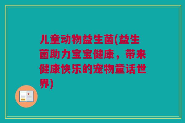 儿童动物益生菌(益生菌助力宝宝健康，带来健康快乐的宠物童话世界)