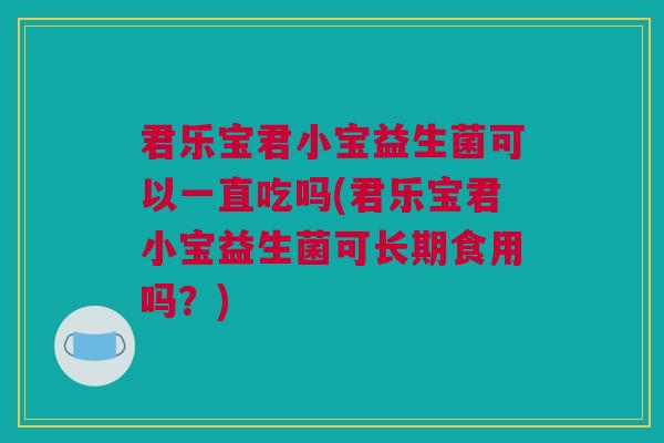 君乐宝君小宝益生菌可以一直吃吗(君乐宝君小宝益生菌可长期食用吗？)