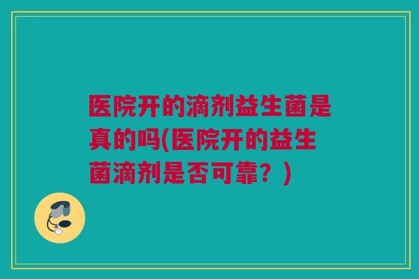 医院开的滴剂益生菌是真的吗(医院开的益生菌滴剂是否可靠？)