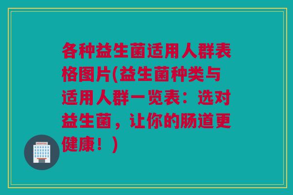 各种益生菌适用人群表格图片(益生菌种类与适用人群一览表：选对益生菌，让你的肠道更健康！)