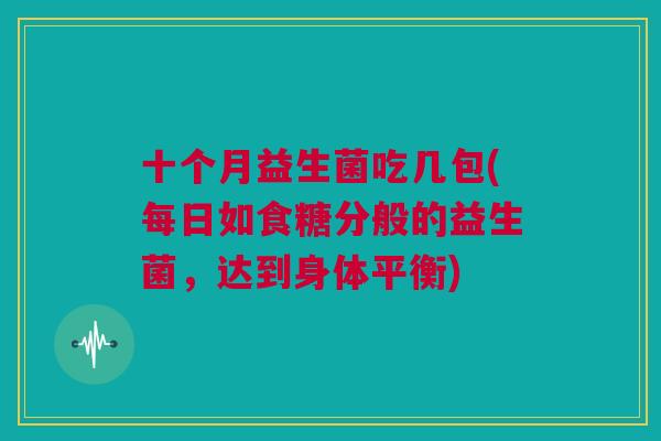 十个月益生菌吃几包(每日如食糖分般的益生菌，达到身体平衡)